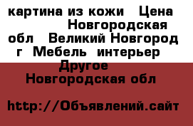 картина из кожи › Цена ­ 10 000 - Новгородская обл., Великий Новгород г. Мебель, интерьер » Другое   . Новгородская обл.